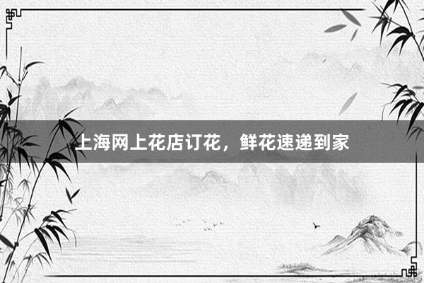 上海网上花店订花，鲜花速递到家