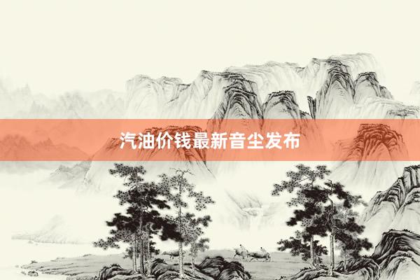汽油价钱最新音尘发布
