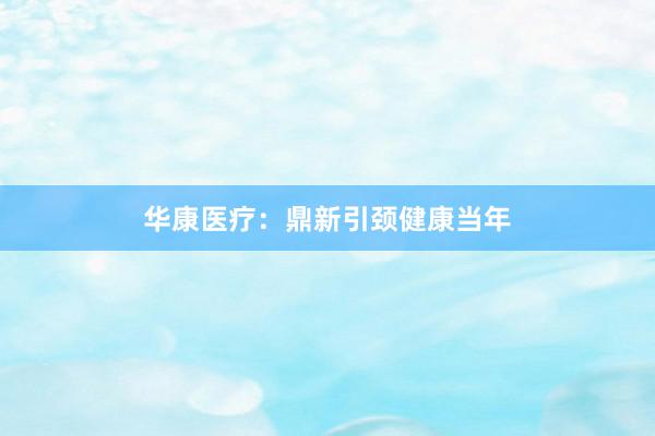 华康医疗：鼎新引颈健康当年