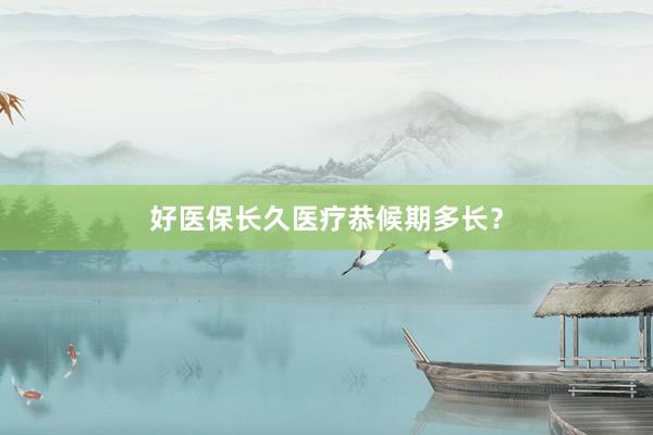好医保长久医疗恭候期多长？