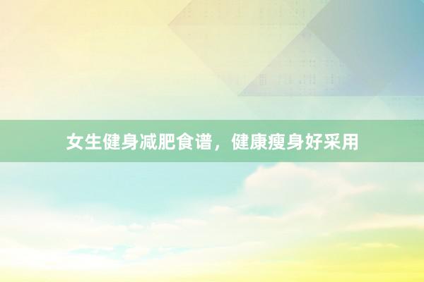女生健身减肥食谱，健康瘦身好采用